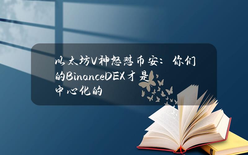 以太坊V神怒怼币安：你们的Binance DEX才是中心化的