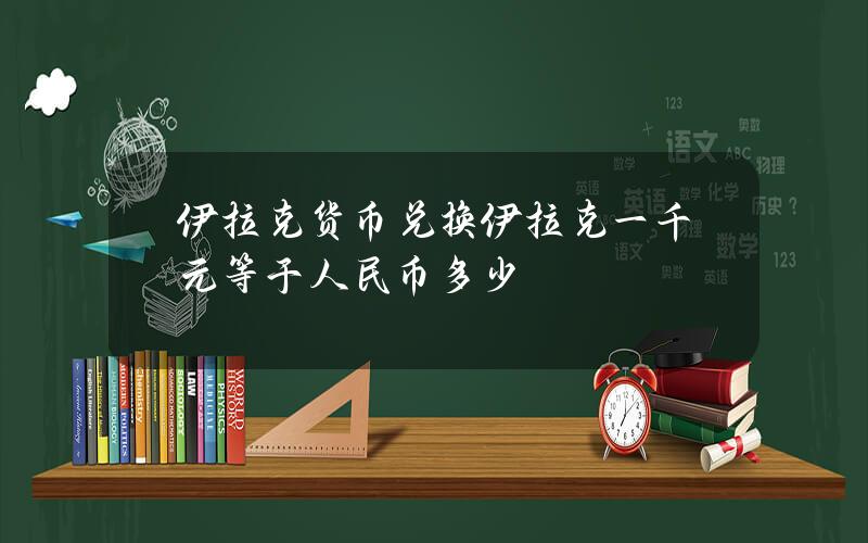 伊拉克货币兑换 伊拉克一千元等于人民币多少