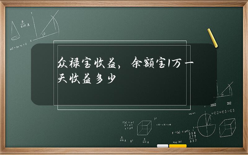 众禄宝收益，余额宝1万一天收益多少