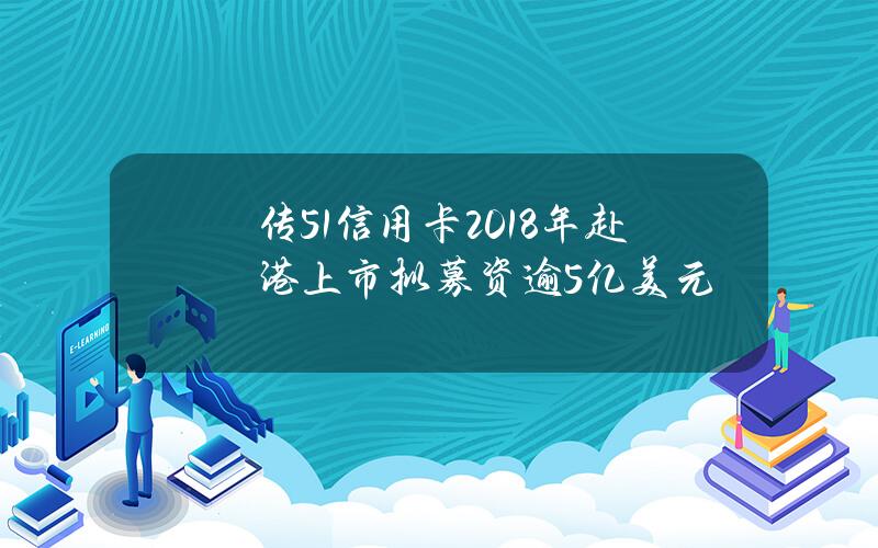 传51信用卡2018年赴港上市 拟募资逾5亿美元