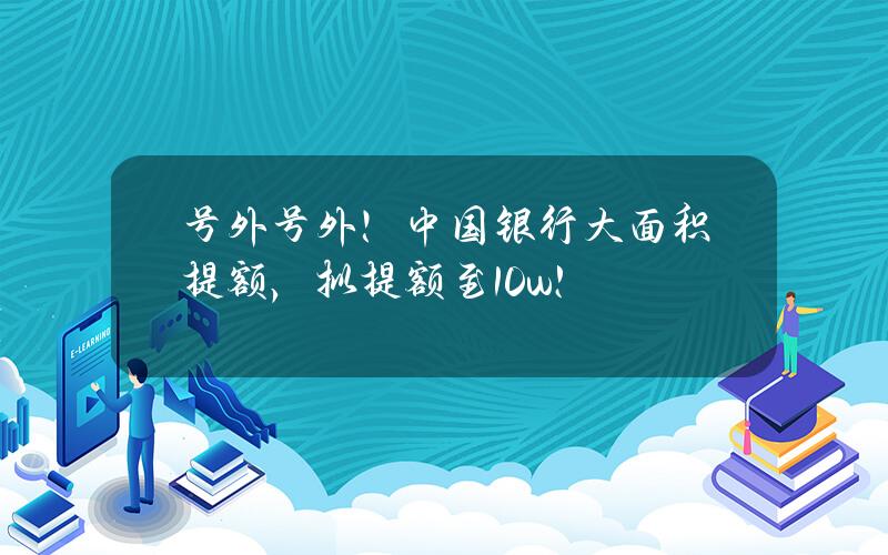 号外号外！中国银行大面积提额，拟提额至10w!