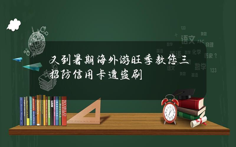 又到暑期海外游旺季 教您三招防信用卡遭盗刷