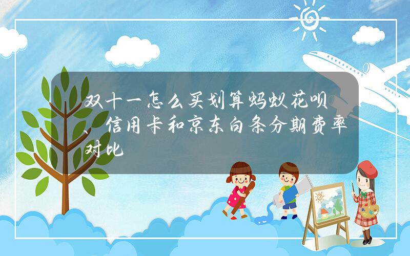 双十一怎么买划算？蚂蚁花呗、信用卡和京东白条分期费率对比