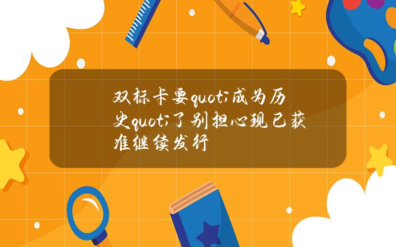 双标卡要"成为历史"了？别担心现已获准继续发行