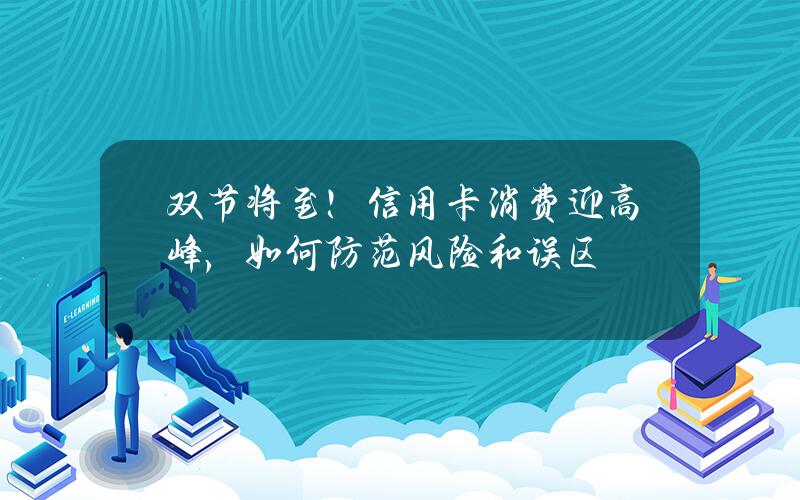 双节将至！信用卡消费迎高峰，如何防范风险和误区？