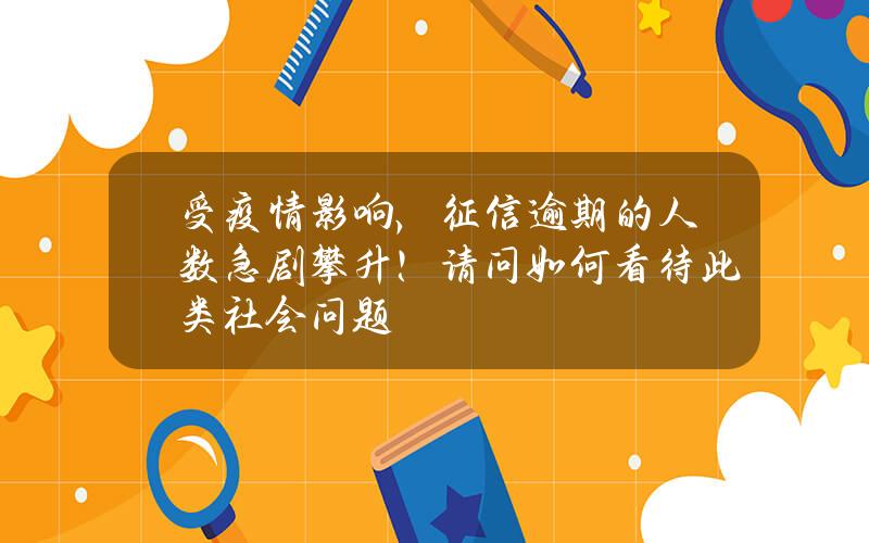 受疫情影响，征信逾期的人数急剧攀升！请问如何看待此类社会问题？