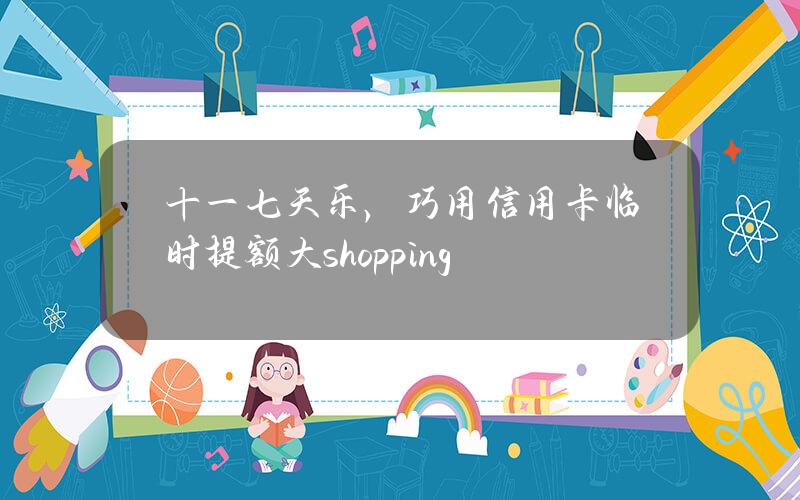 十一七天乐，巧用信用卡临时提额大shopping