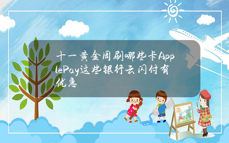 十一黄金周刷哪些卡？ApplePay这些银行云闪付有优惠