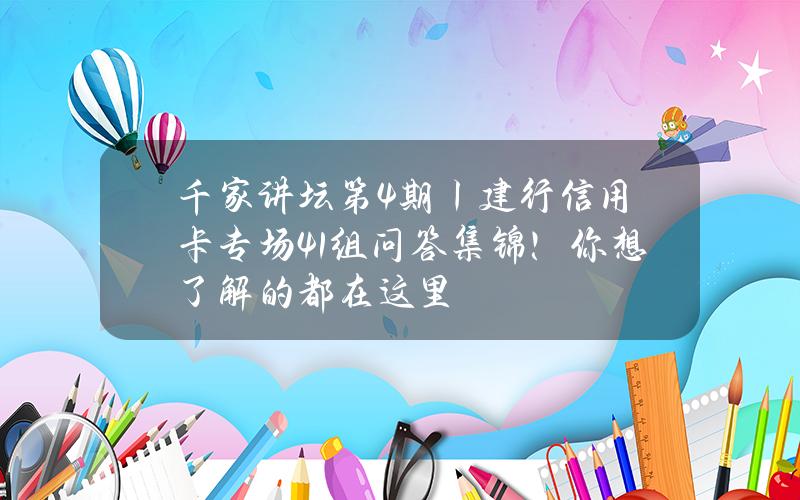 千家讲坛第4期丨建行信用卡专场41组问答集锦！你想了解的都在这里