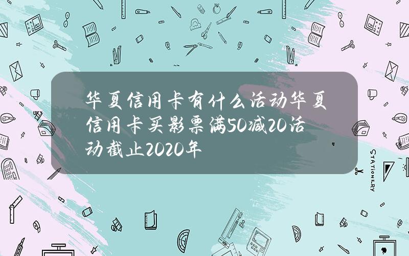 华夏信用卡有什么活动华夏信用卡买影票满50减20活动截止2020年