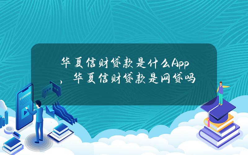 华夏信财贷款是什么App，华夏信财贷款是网贷吗