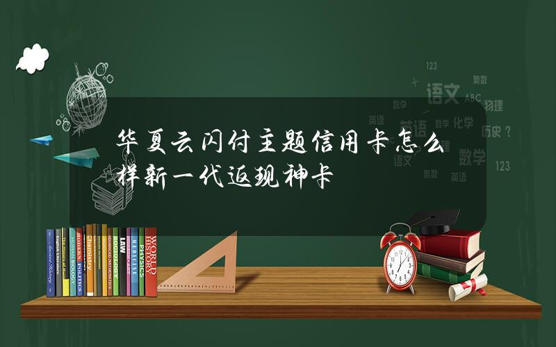 华夏云闪付主题信用卡怎么样？新一代返现神卡