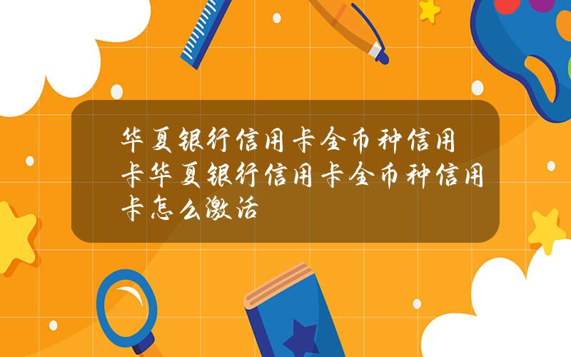 华夏银行信用卡全币种信用卡(华夏银行信用卡全币种信用卡怎么激活)