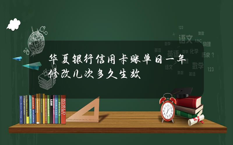 华夏银行信用卡账单日一年修改几次？多久生效？