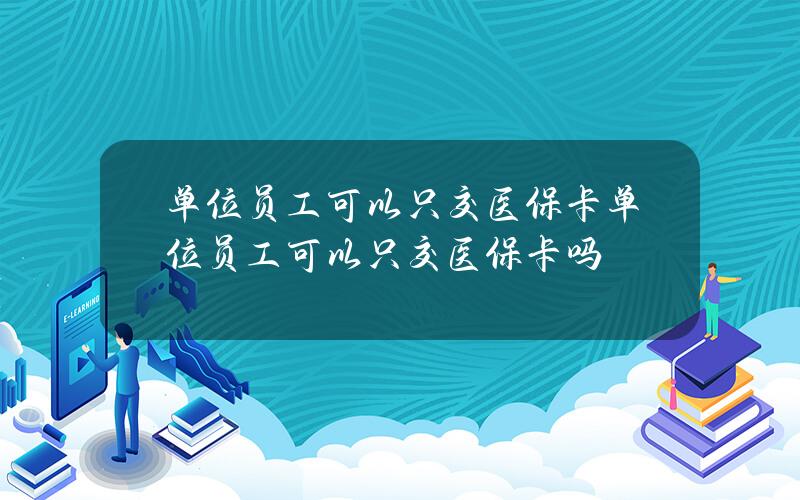 单位员工可以只交医保卡 单位员工可以只交医保卡吗