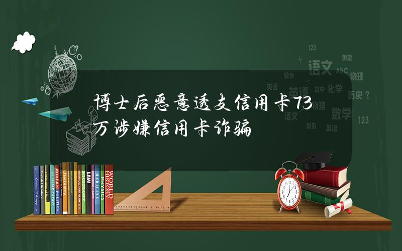 博士后恶意透支信用卡7.3万涉嫌信用卡诈骗