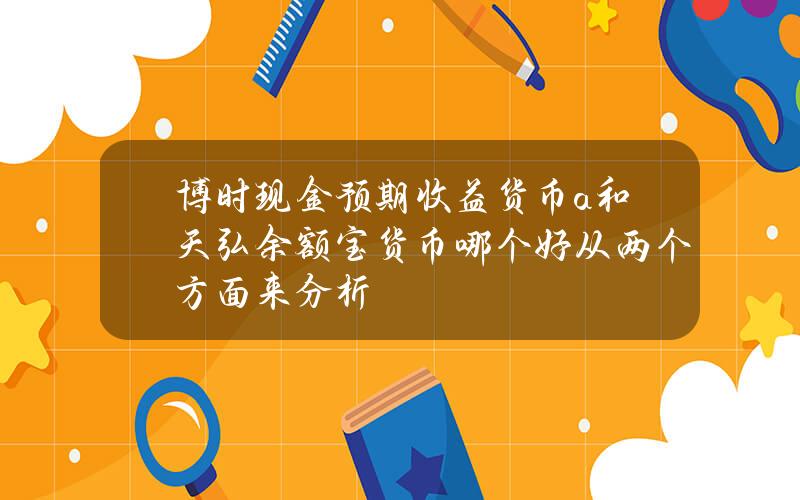 博时现金预期收益货币a和天弘余额宝货币哪个好 从两个方面来分析