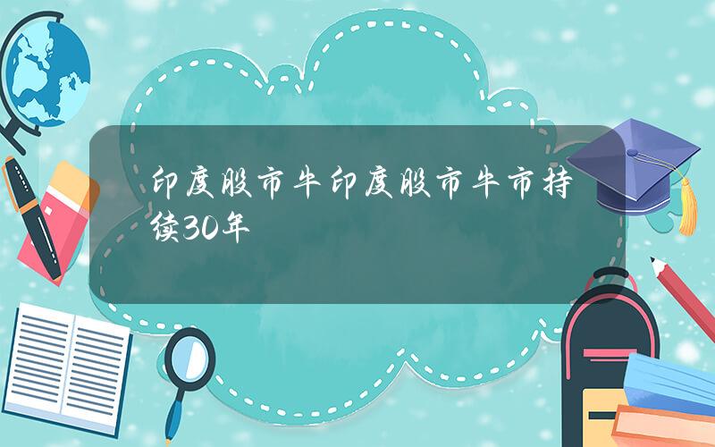 印度股市牛(印度股市牛市持续30年)