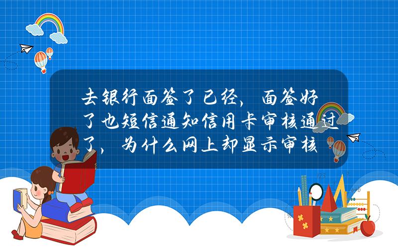 去银行面签了已经，面签好了也短信通知信用卡审核通过了，为什么网上却显示审核？