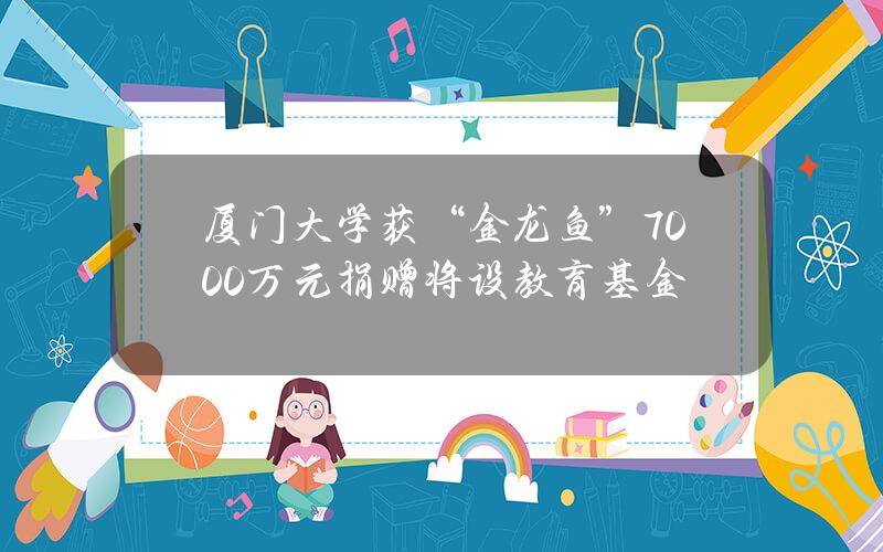 厦门大学获“金龙鱼”7000万元捐赠 将设教育基金