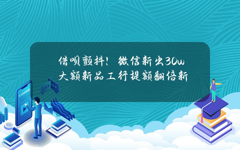 借呗颤抖！微信新出30w大额新品+工行提额翻倍新