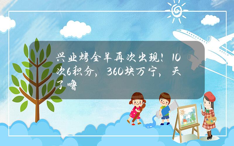 兴业烤全羊再次出现！10次6积分，360块万宁，天了噜