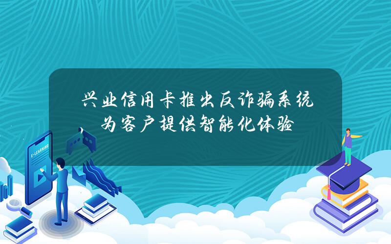 兴业信用卡推出反诈骗系统，为客户提供智能化体验