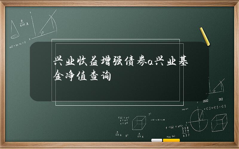 兴业收益增强债券a 兴业基金净值查询