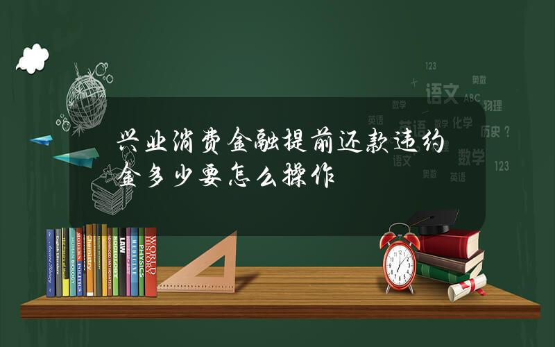 兴业消费金融提前还款违约金多少？要怎么操作？