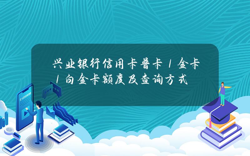 兴业银行信用卡普卡／金卡／白金卡额度及查询方式