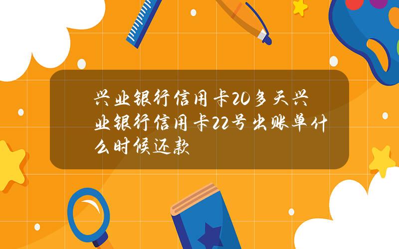 兴业银行信用卡20多天(兴业银行信用卡22号出账单什么时候还款)