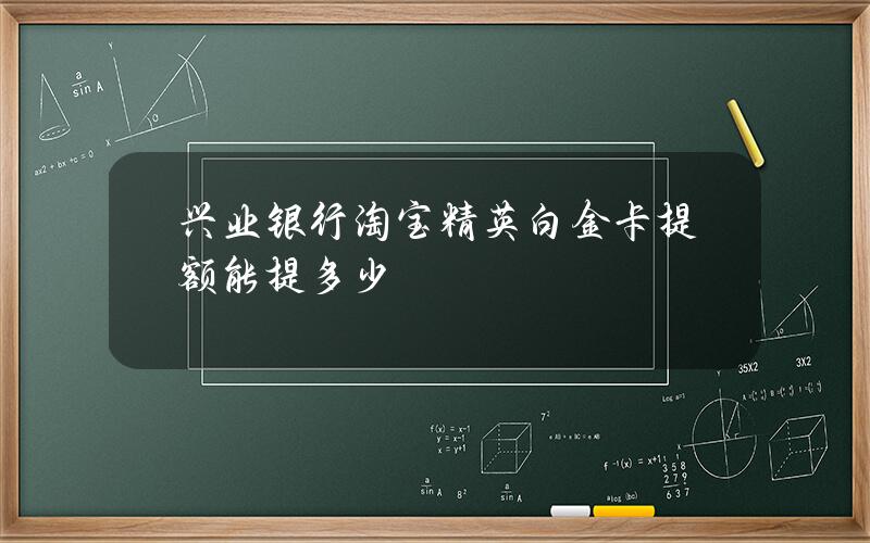 兴业银行淘宝精英白金卡提额能提多少？