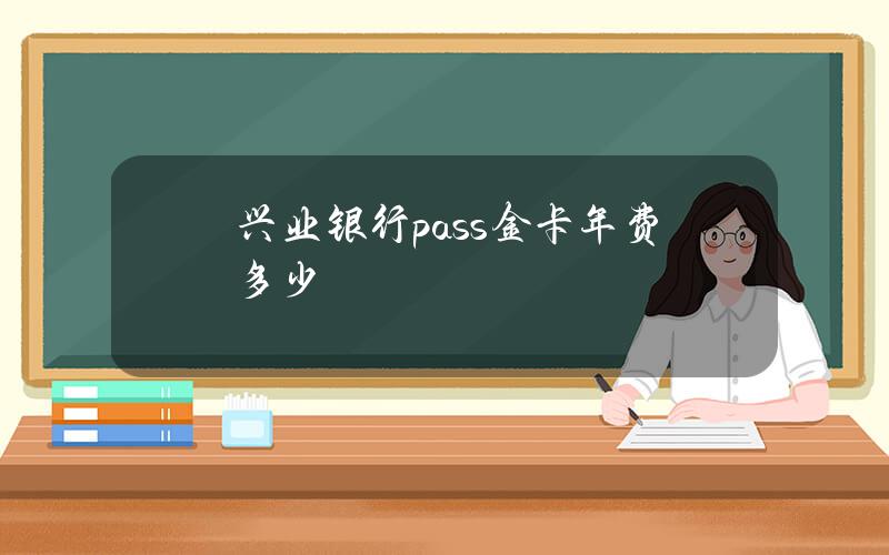 兴业银行pass金卡年费多少？