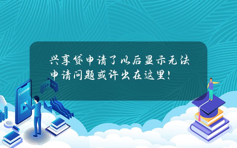 兴享贷申请了以后显示无法申请？问题或许出在这里！