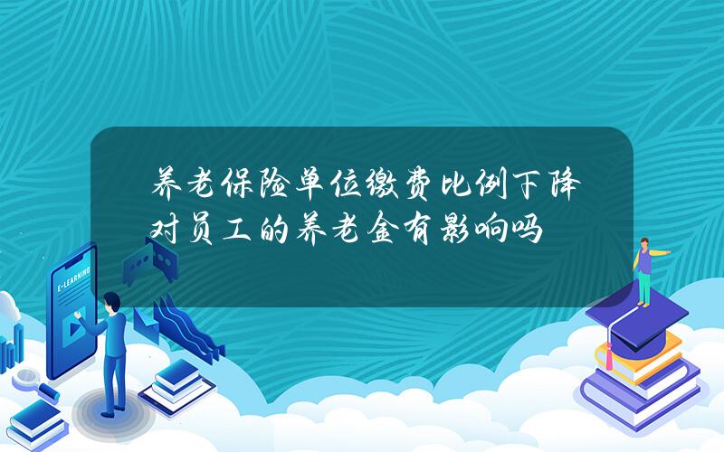 养老保险单位缴费比例下降 对员工的养老金有影响吗