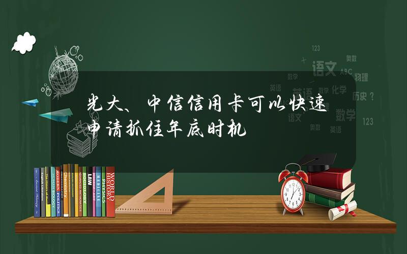 光大、中信信用卡可以快速申请？抓住年底时机