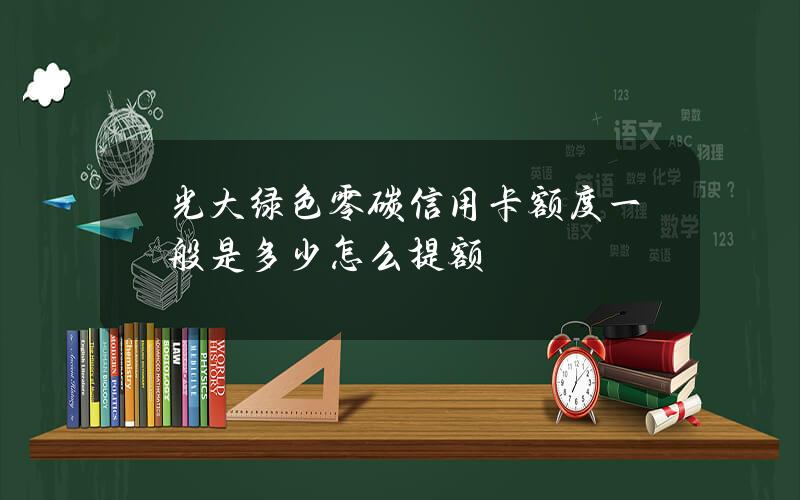 光大绿色零碳信用卡额度一般是多少？怎么提额