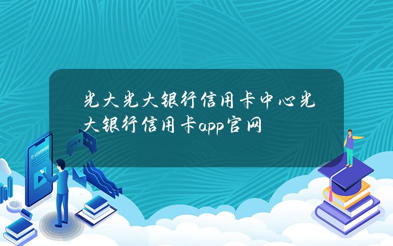 光大光大银行信用卡中心(光大银行信用卡app官网)