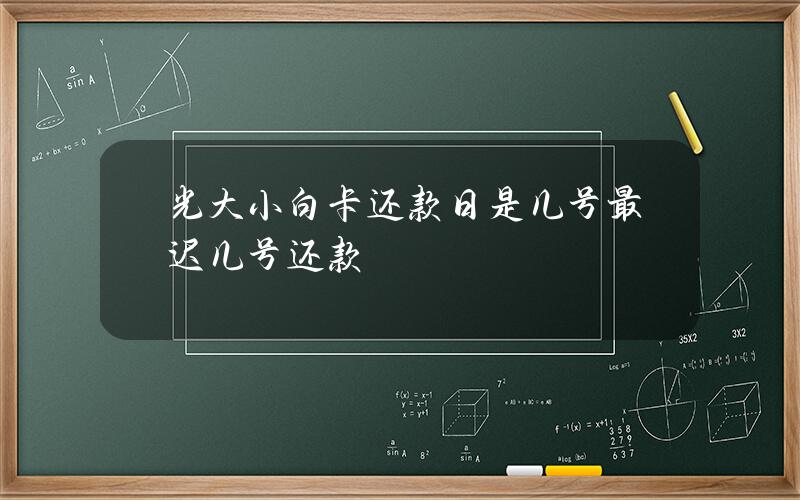 光大小白卡还款日是几号？最迟几号还款？