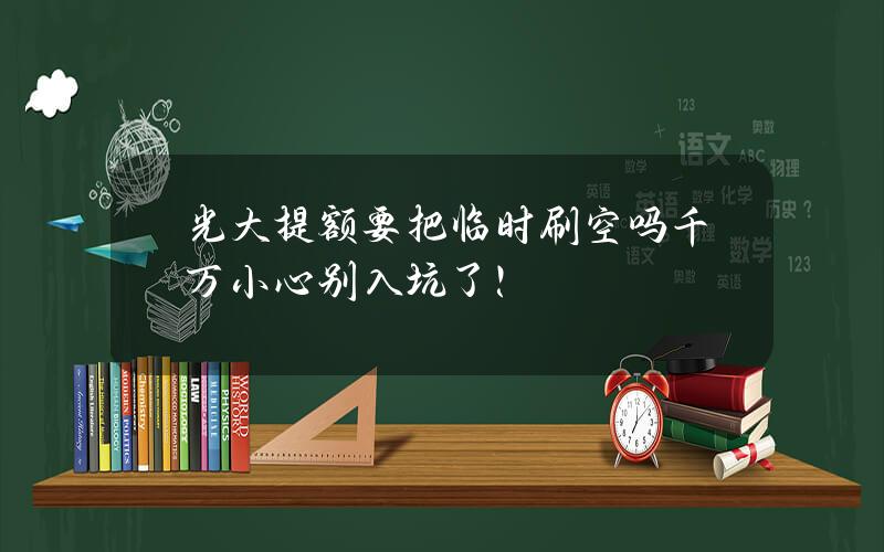 光大提额要把临时刷空吗？千万小心别入坑了！