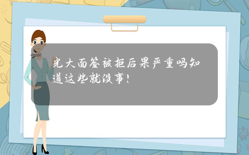 光大面签被拒后果严重吗？知道这些就没事！