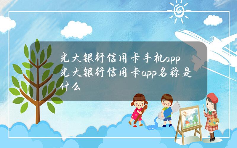 光大银行信用卡手机app(光大银行信用卡app名称是什么)