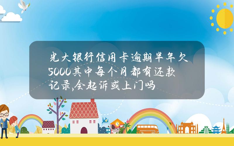 光大银行信用卡逾期半年欠5000其中每个月都有还款记录,会起诉或上门吗？