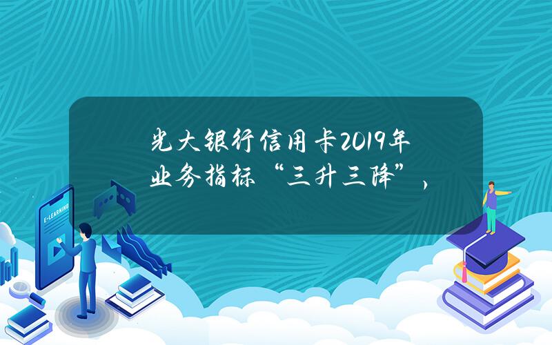 光大银行信用卡2019年业务指标“三升三降”，