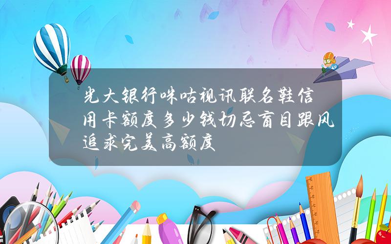 光大银行咪咕视讯联名鞋信用卡额度多少钱？切忌盲目跟风追求完美高额度