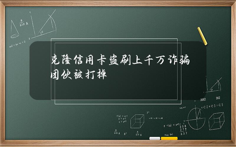 克隆信用卡盗刷上千万 诈骗团伙被打掉