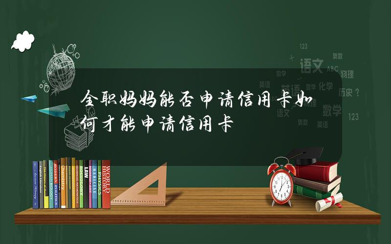 全职妈妈能否申请信用卡？如何才能申请信用卡