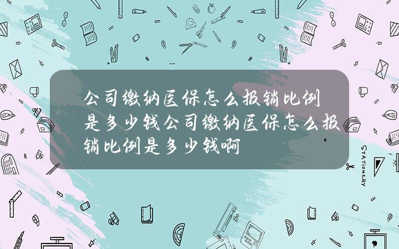 公司缴纳医保 怎么报销比例是多少钱(公司缴纳医保 怎么报销比例是多少钱啊)