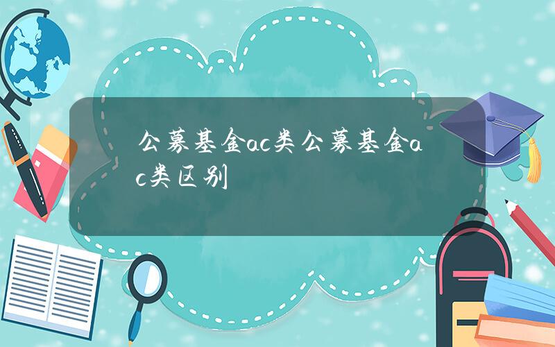 公募基金a c类 公募基金ac类区别