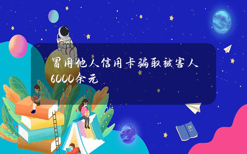 冒用他人信用卡骗取被害人6000余元